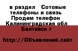  в раздел : Сотовые телефоны и связь » Продам телефон . Калининградская обл.,Балтийск г.